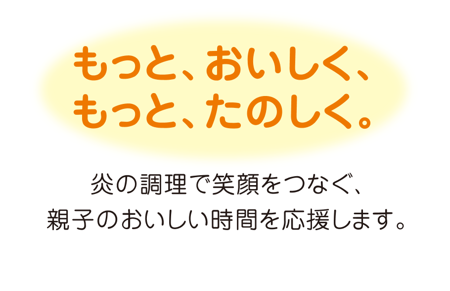 もっとおいしく、もっと楽しく。炎の調理で笑顔をつなぐ、親子のおいしい時間を応援します。